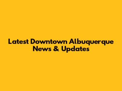 Latest Downtown Albuquerque News & Updates