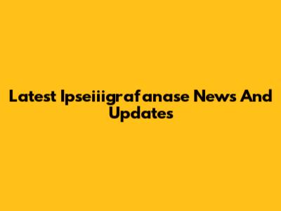 Latest Ipseiiigrafanase News And Updates