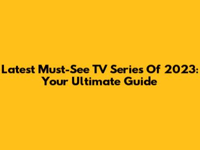 Latest Must-See TV Series Of 2023: Your Ultimate Guide