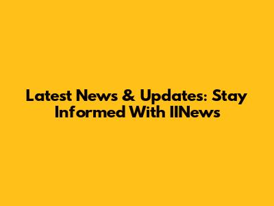 Latest News & Updates: Stay Informed With IINews