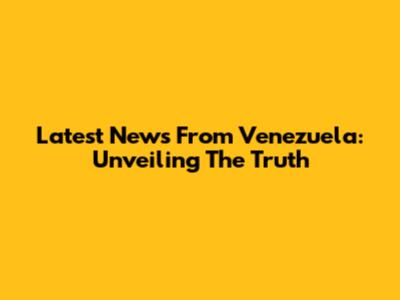 Latest News From Venezuela: Unveiling The Truth