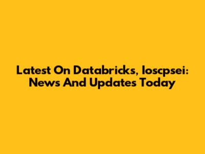 Latest On Databricks, Ioscpsei: News And Updates Today