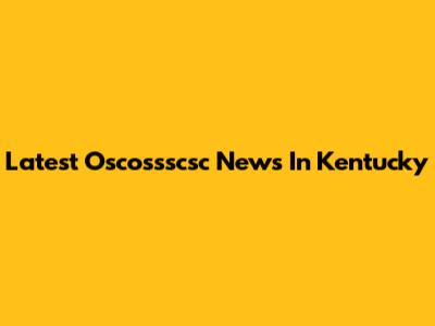 Latest Oscossscsc News In Kentucky