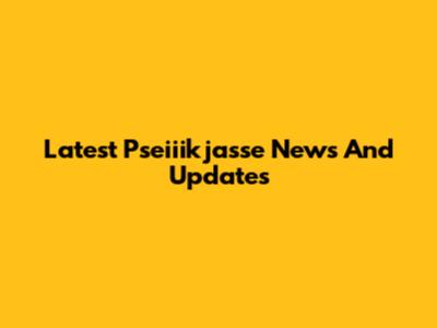 Latest Pseiiikjasse News And Updates
