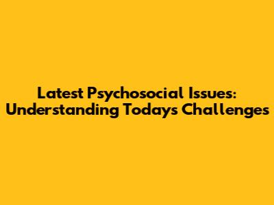 Latest Psychosocial Issues: Understanding Today's Challenges