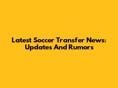 Latest Soccer Transfer News: Updates And Rumors