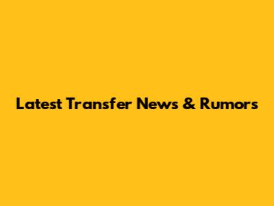 Latest Transfer News & Rumors