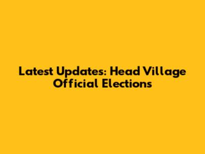 Latest Updates: Head Village Official Elections