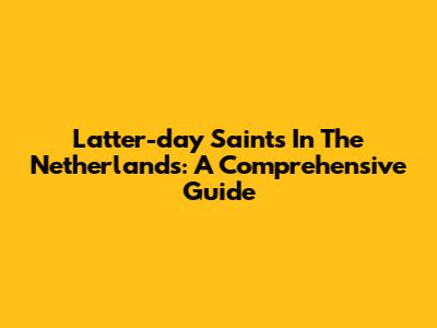 Latter-day Saints In The Netherlands: A Comprehensive Guide