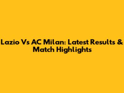 Lazio Vs AC Milan: Latest Results & Match Highlights