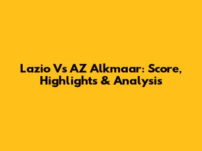 Lazio Vs AZ Alkmaar: Score, Highlights & Analysis