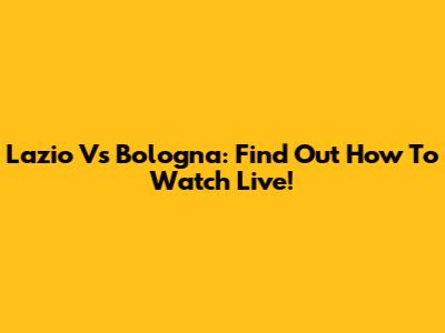 Lazio Vs Bologna: Find Out How To Watch Live!