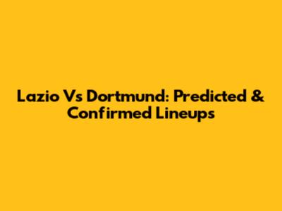 Lazio Vs Dortmund: Predicted & Confirmed Lineups