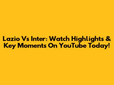 Lazio Vs Inter: Watch Highlights & Key Moments On YouTube Today!