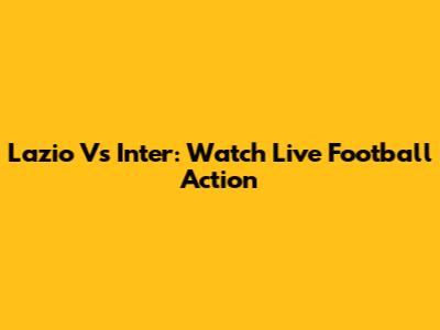 Lazio Vs Inter: Watch Live Football Action