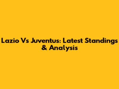 Lazio Vs Juventus: Latest Standings & Analysis