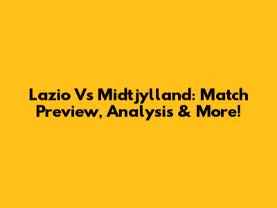 Lazio Vs Midtjylland: Match Preview, Analysis & More!