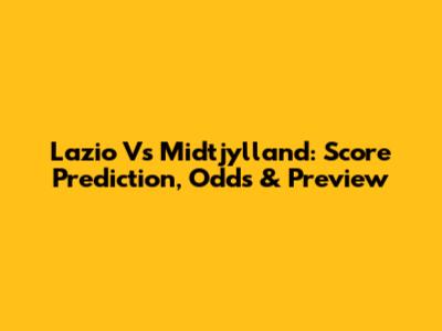 Lazio Vs Midtjylland: Score Prediction, Odds & Preview