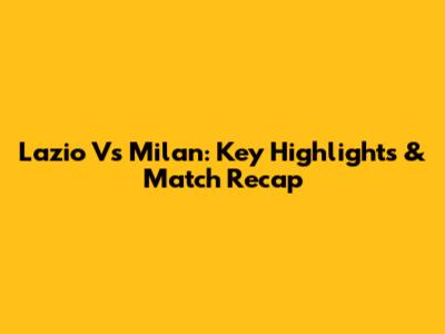 Lazio Vs Milan: Key Highlights & Match Recap