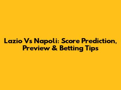 Lazio Vs Napoli: Score Prediction, Preview & Betting Tips