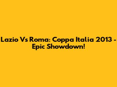 Lazio Vs Roma: Coppa Italia 2013 - Epic Showdown!