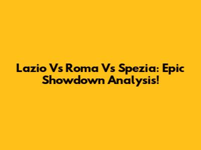 Lazio Vs Roma Vs Spezia: Epic Showdown Analysis!