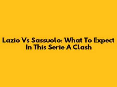 Lazio Vs Sassuolo: What To Expect In This Serie A Clash