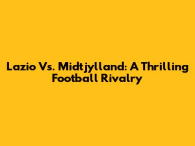 Lazio Vs. Midtjylland: A Thrilling Football Rivalry