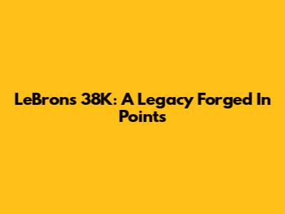 LeBron's 38K: A Legacy Forged In Points