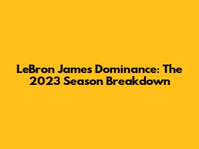 LeBron James' Dominance: The 2023 Season Breakdown