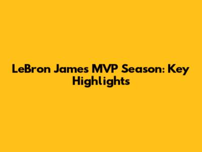 LeBron James MVP Season: Key Highlights