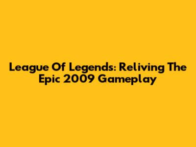 League Of Legends: Reliving The Epic 2009 Gameplay