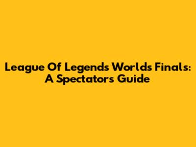 League Of Legends Worlds Finals: A Spectator's Guide