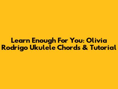 Learn 'Enough For You': Olivia Rodrigo Ukulele Chords & Tutorial