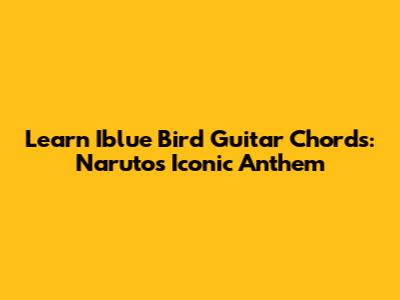 Learn Iblue Bird Guitar Chords: Naruto's Iconic Anthem