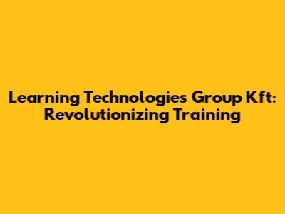 Learning Technologies Group Kft: Revolutionizing Training