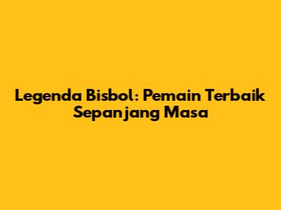 Legenda Bisbol: Pemain Terbaik Sepanjang Masa