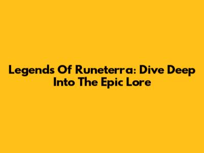 Legends Of Runeterra: Dive Deep Into The Epic Lore