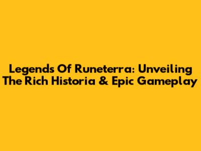 Legends Of Runeterra: Unveiling The Rich Historia & Epic Gameplay