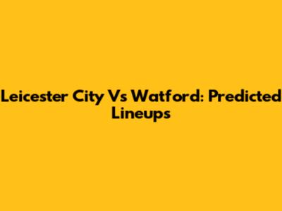 Leicester City Vs Watford: Predicted Lineups