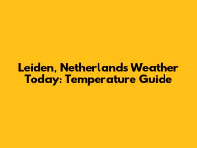 Leiden, Netherlands Weather Today: Temperature Guide
