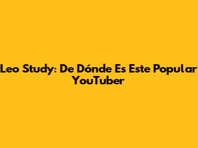 Leo Study: De Dónde Es Este Popular YouTuber