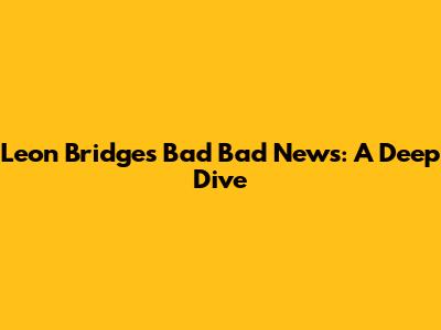 Leon Bridges' "Bad Bad News": A Deep Dive