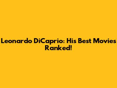 Leonardo DiCaprio: His Best Movies Ranked!