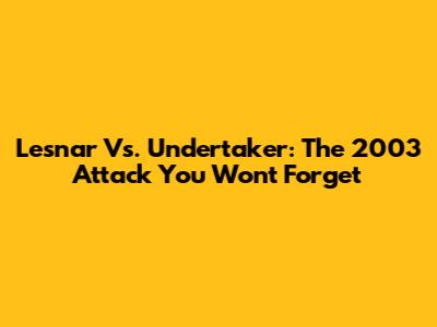 Lesnar Vs. Undertaker: The 2003 Attack You Won't Forget