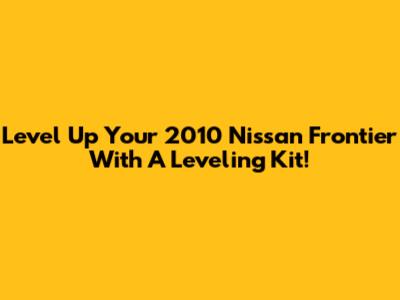Level Up Your 2010 Nissan Frontier With A Leveling Kit!