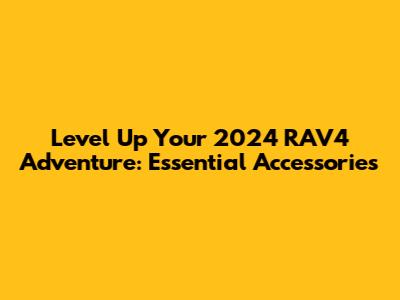 Level Up Your 2024 RAV4 Adventure: Essential Accessories