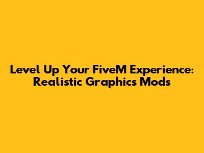 Level Up Your FiveM Experience: Realistic Graphics Mods
