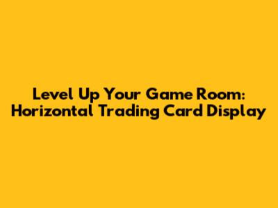Level Up Your Game Room: Horizontal Trading Card Display