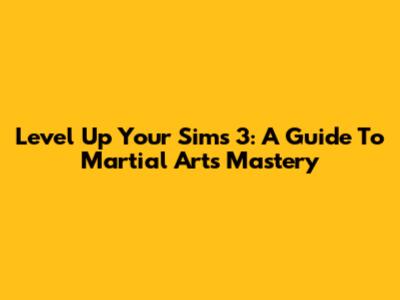 Level Up Your Sims 3: A Guide To Martial Arts Mastery